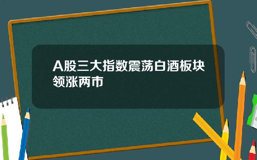 A股三大指数震荡白酒板块领涨两市