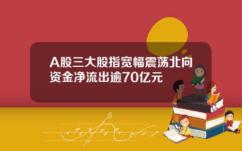 A股三大股指宽幅震荡北向资金净流出逾70亿元