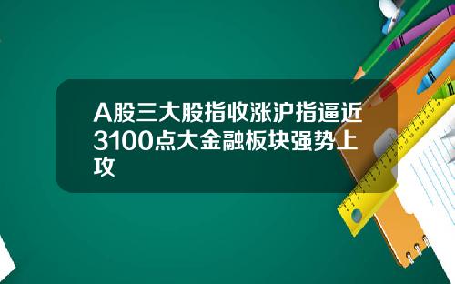 A股三大股指收涨沪指逼近3100点大金融板块强势上攻