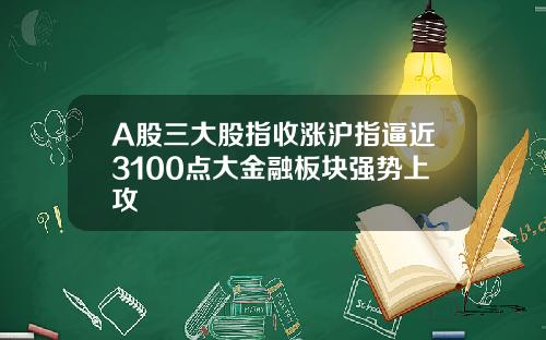 A股三大股指收涨沪指逼近3100点大金融板块强势上攻