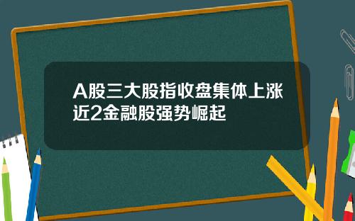 A股三大股指收盘集体上涨近2金融股强势崛起