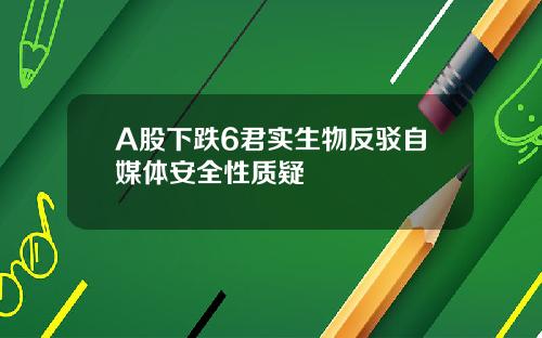 A股下跌6君实生物反驳自媒体安全性质疑