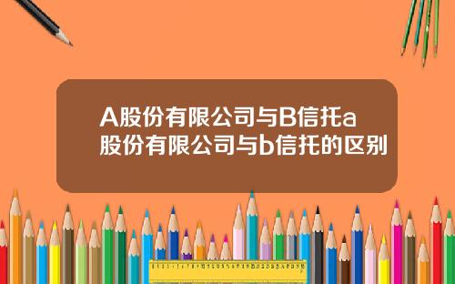 A股份有限公司与B信托a股份有限公司与b信托的区别