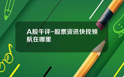 A股午评-股票资讯快找领航在哪里