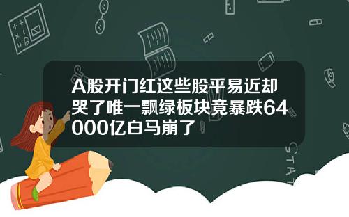 A股开门红这些股平易近却哭了唯一飘绿板块竟暴跌64000亿白马崩了