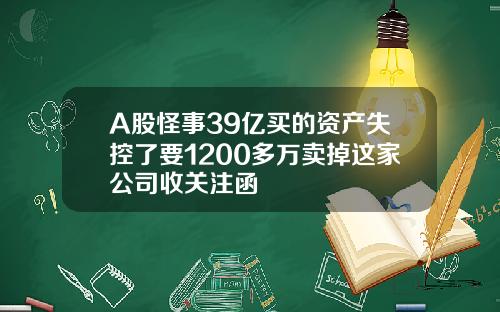 A股怪事39亿买的资产失控了要1200多万卖掉这家公司收关注函