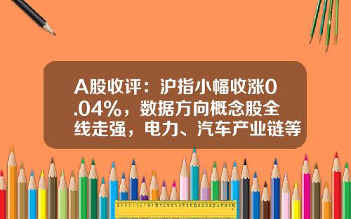 A股收评：沪指小幅收涨0.04%，数据方向概念股全线走强，电力、汽车产业链等板块回调-股票板块分析资讯网最新