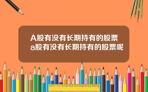 A股有没有长期持有的股票a股有没有长期持有的股票呢