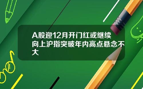 A股迎12月开门红或继续向上沪指突破年内高点悬念不大
