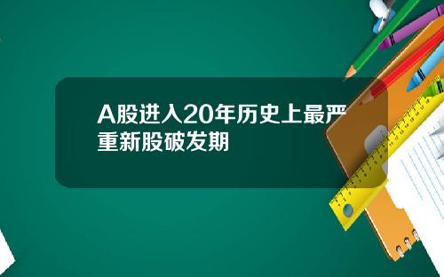 A股进入20年历史上最严重新股破发期