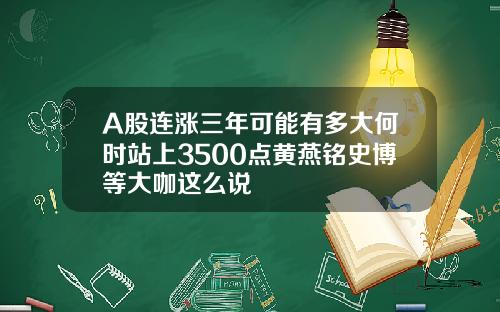 A股连涨三年可能有多大何时站上3500点黄燕铭史博等大咖这么说