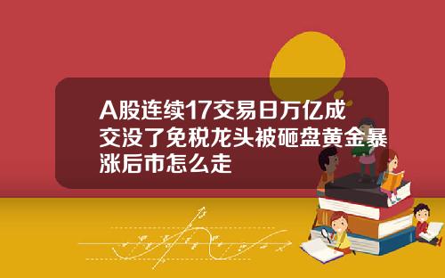 A股连续17交易日万亿成交没了免税龙头被砸盘黄金暴涨后市怎么走