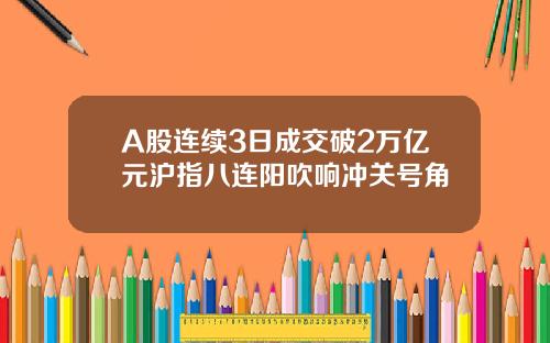 A股连续3日成交破2万亿元沪指八连阳吹响冲关号角