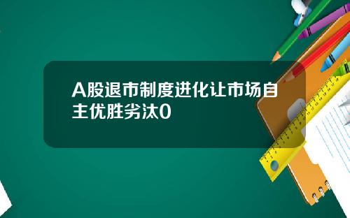 A股退市制度进化让市场自主优胜劣汰0