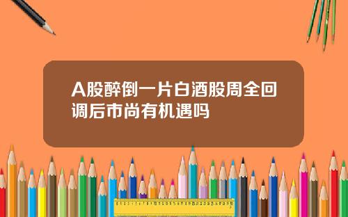 A股醉倒一片白酒股周全回调后市尚有机遇吗