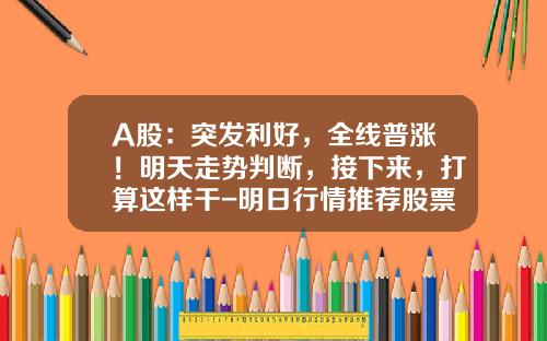A股：突发利好，全线普涨！明天走势判断，接下来，打算这样干-明日行情推荐股票最新资讯