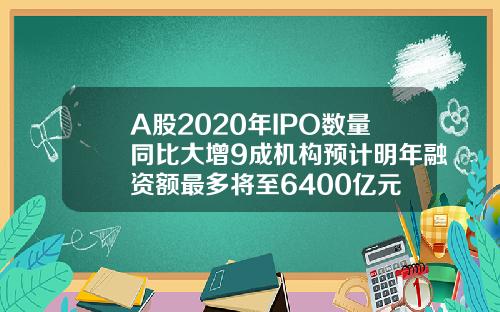 A股2020年IPO数量同比大增9成机构预计明年融资额最多将至6400亿元