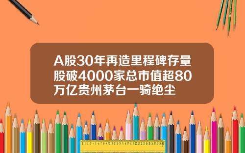 A股30年再造里程碑存量股破4000家总市值超80万亿贵州茅台一骑绝尘