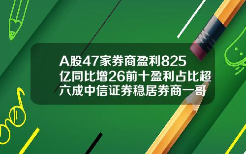 A股47家券商盈利825亿同比增26前十盈利占比超六成中信证券稳居券商一哥