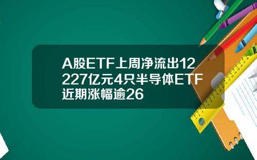 A股ETF上周净流出12227亿元4只半导体ETF近期涨幅逾26