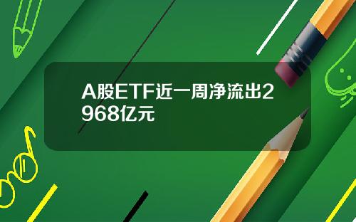 A股ETF近一周净流出2968亿元