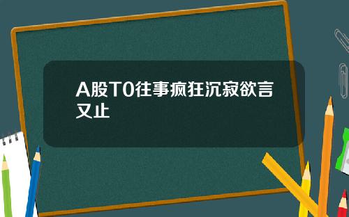 A股T0往事疯狂沉寂欲言又止