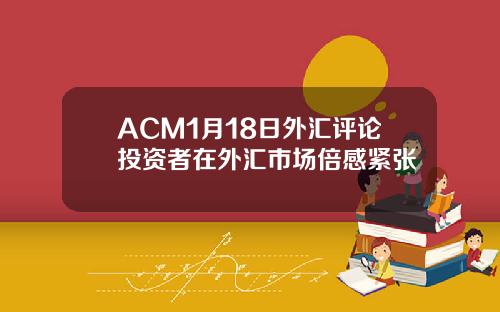 ACM1月18日外汇评论投资者在外汇市场倍感紧张