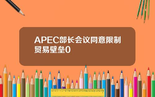 APEC部长会议同意限制贸易壁垒0
