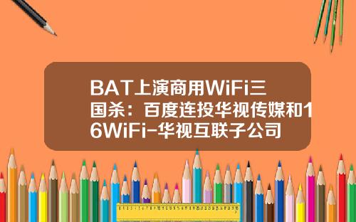 BAT上演商用WiFi三国杀：百度连投华视传媒和16WiFi-华视互联子公司