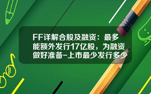 FF详解合股及融资：最多能额外发行17亿股，为融资做好准备-上市最少发行多少股份
