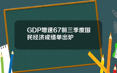 GDP增速67前三季度国民经济成绩单出炉
