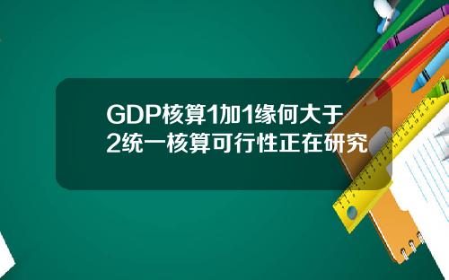 GDP核算1加1缘何大于2统一核算可行性正在研究