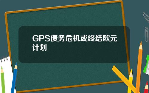 GPS债务危机或终结欧元计划