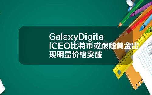 GalaxyDigitalCEO比特币或跟随黄金出现明显价格突破