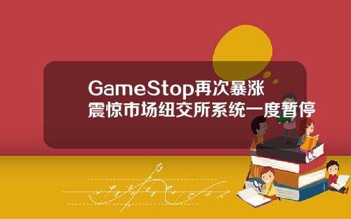 GameStop再次暴涨震惊市场纽交所系统一度暂停