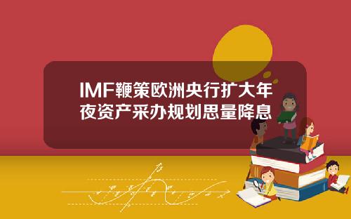 IMF鞭策欧洲央行扩大年夜资产采办规划思量降息