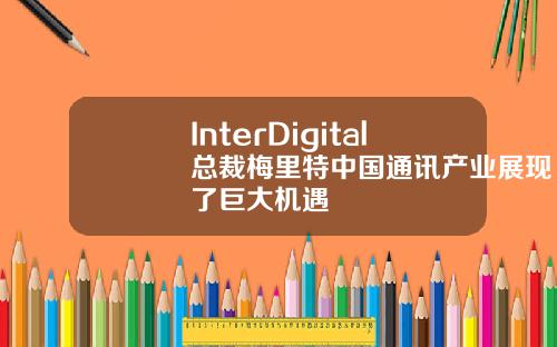 InterDigital总裁梅里特中国通讯产业展现了巨大机遇