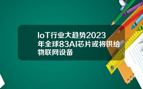 IoT行业大趋势2023年全球83AI芯片或将供给物联网设备