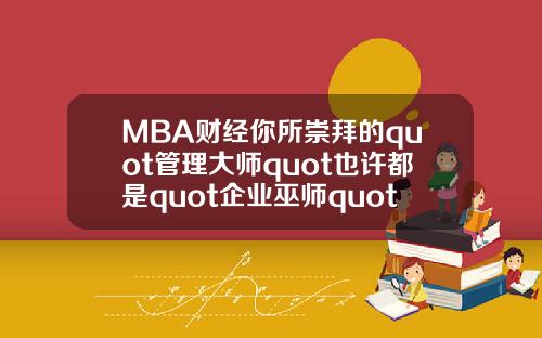MBA财经你所崇拜的quot管理大师quot也许都是quot企业巫师quot