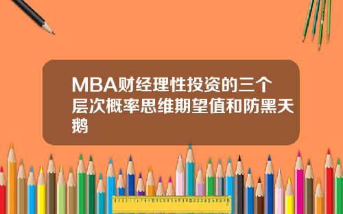 MBA财经理性投资的三个层次概率思维期望值和防黑天鹅