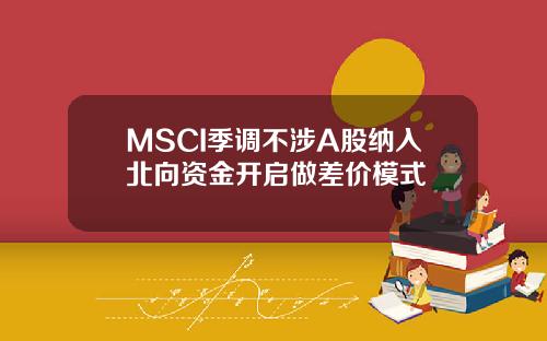 MSCI季调不涉A股纳入北向资金开启做差价模式