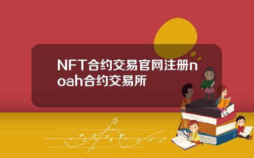 NFT合约交易官网注册noah合约交易所