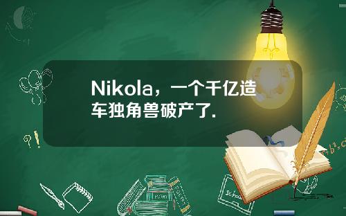 Nikola，一个千亿造车独角兽破产了.