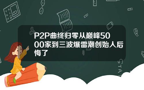 P2P曲终归零从巅峰5000家到三波爆雷潮创始人后悔了