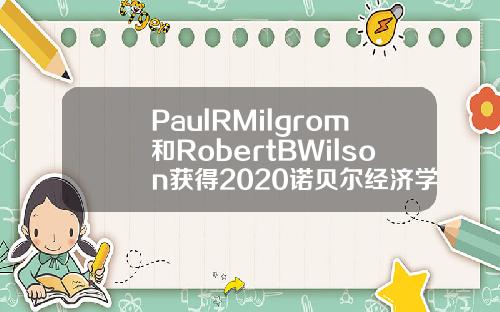 PaulRMilgrom和RobertBWilson获得2020诺贝尔经济学奖