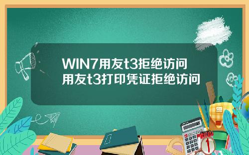 WIN7用友t3拒绝访问用友t3打印凭证拒绝访问