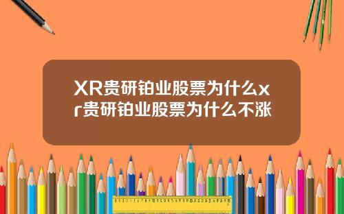 XR贵研铂业股票为什么xr贵研铂业股票为什么不涨