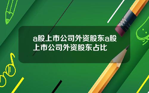 a股上市公司外资股东a股上市公司外资股东占比