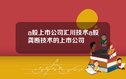 a股上市公司汇川技术a股龚断技术的上市公司