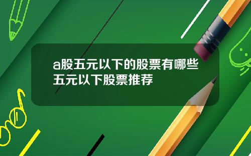 a股五元以下的股票有哪些五元以下股票推荐